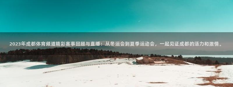 2023年成都体育频道精彩赛事回顾与直播：从冬运会到夏季运动会，一起见证成都的活力和激情。